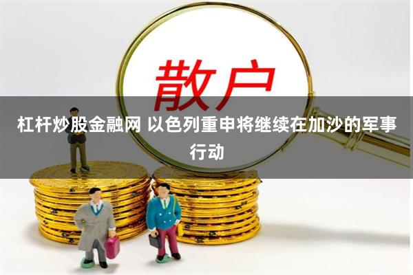 杠杆炒股金融网 以色列重申将继续在加沙的军事行动