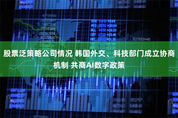 股票泛策略公司情况 韩国外交、科技部门成立协商机制 共商AI数字政策