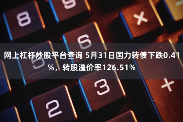 网上杠杆炒股平台查询 5月31日国力转债下跌0.41%，