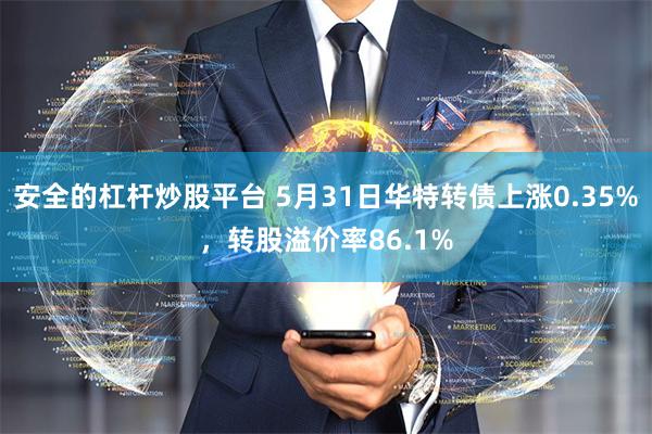 安全的杠杆炒股平台 5月31日华特转债上涨0.35%，转