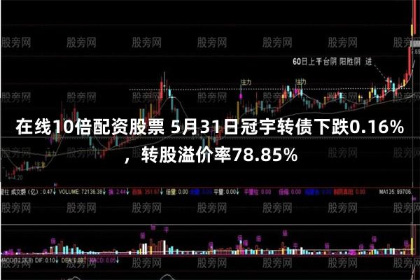 在线10倍配资股票 5月31日冠宇转债下跌0.16%，转股溢价率78.85%