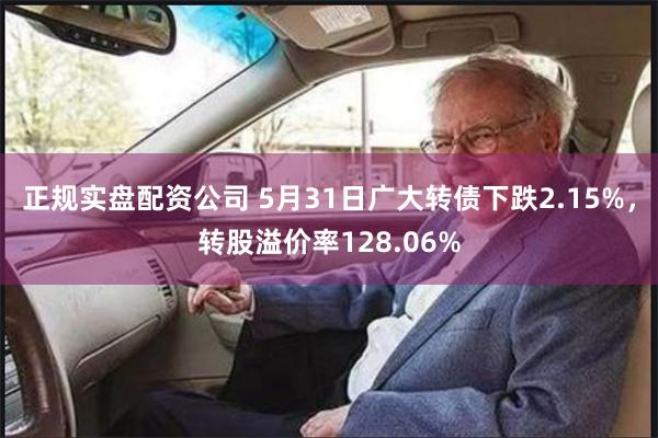 正规实盘配资公司 5月31日广大转债下跌2.15%，转股溢价率128.06%