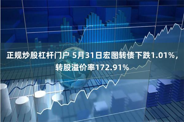 正规炒股杠杆门户 5月31日宏图转债下跌1.01%，转股溢价率172.91%