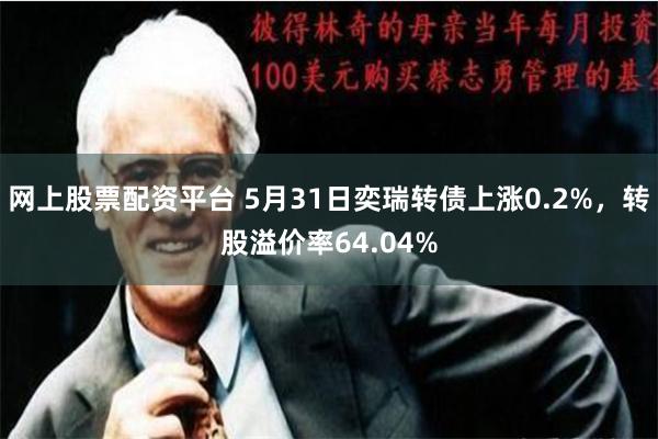 网上股票配资平台 5月31日奕瑞转债上涨0.2%，转股溢价率64.04%