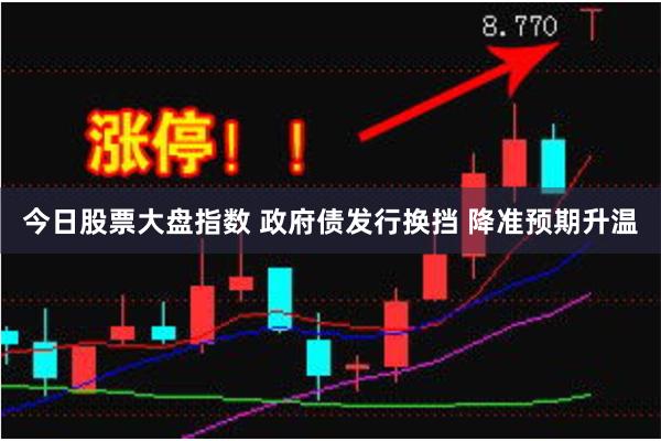 今日股票大盘指数 政府债发行换挡 降准预期升温