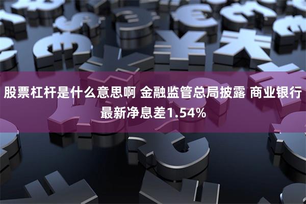 股票杠杆是什么意思啊 金融监管总局披露 商业银行最新净息