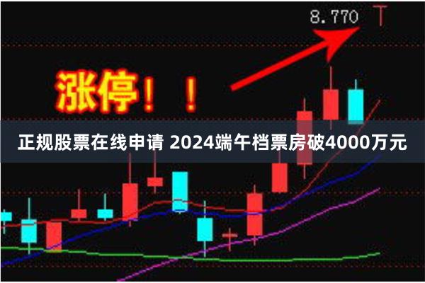 正规股票在线申请 2024端午档票房破4000万元