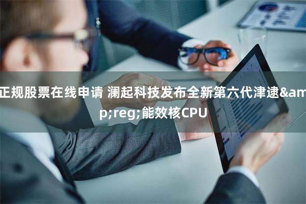 正规股票在线申请 澜起科技发布全新第六代津逮&reg;能效核CPU