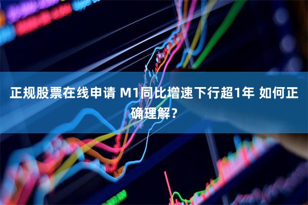 正规股票在线申请 M1同比增速下行超1年 如何正确理解？