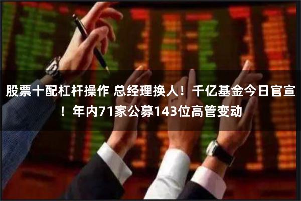 股票十配杠杆操作 总经理换人！千亿基金今日官宣！年内71家公募143位高管变动