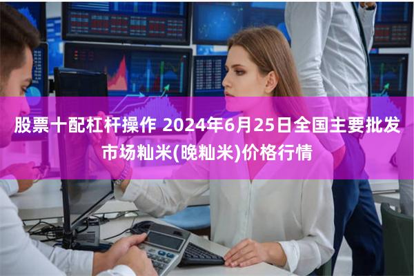 股票十配杠杆操作 2024年6月25日全国主要批发市场籼米(晚籼米)价格行情