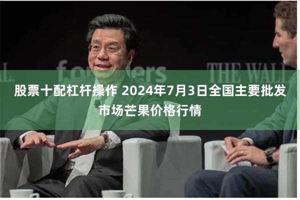 股票十配杠杆操作 2024年7月3日全国主要批发市场芒果价格行情