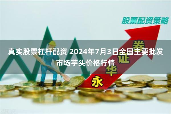 真实股票杠杆配资 2024年7月3日全国主要批发市场芋头价格行情