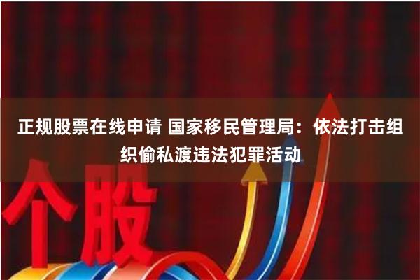 正规股票在线申请 国家移民管理局：依法打击组织偷私渡违法犯罪活动