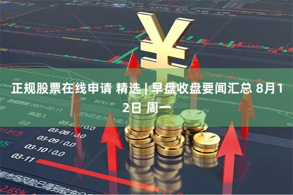 正规股票在线申请 精选 | 早盘收盘要闻汇总 8月12日 周一