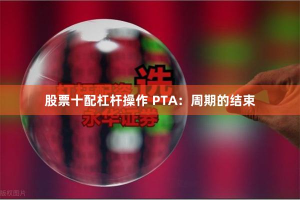 股票十配杠杆操作 PTA：周期的结束