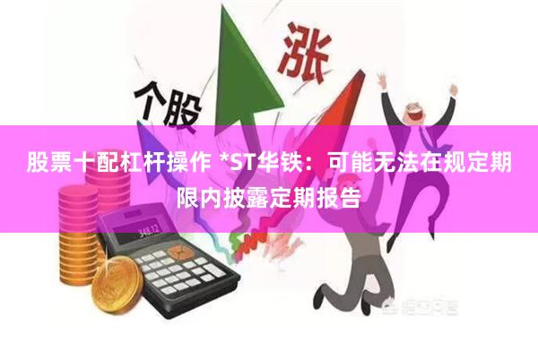 股票十配杠杆操作 *ST华铁：可能无法在规定期限内披露定期报告