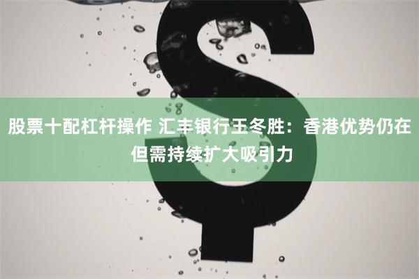 股票十配杠杆操作 汇丰银行王冬胜：香港优势仍在 但需持续扩大吸引力