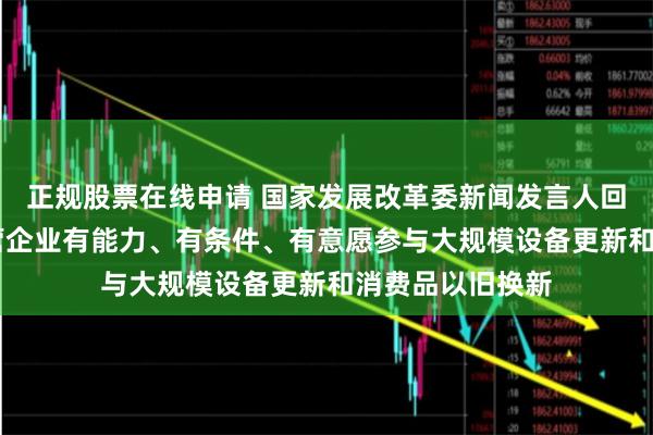 正规股票在线申请 国家发展改革委新闻发言人回应21记者：民营企业有能力、有条件、有意愿参与大规模设备更新和消费品以旧换新