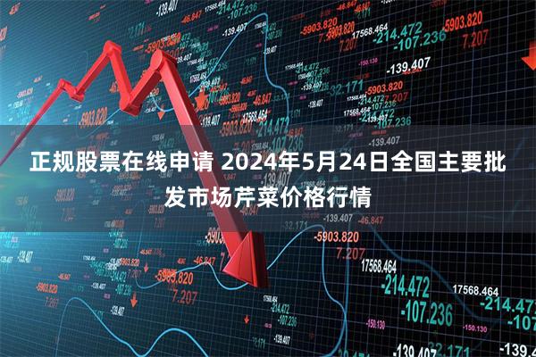 正规股票在线申请 2024年5月24日全国主要批发市场芹菜价格行情