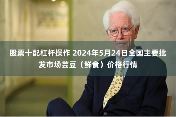 股票十配杠杆操作 2024年5月24日全国主要批发市场芸豆（鲜食）价格行情