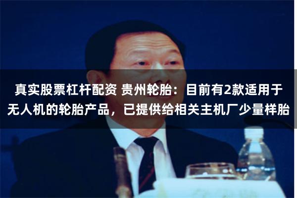 真实股票杠杆配资 贵州轮胎：目前有2款适用于无人机的轮胎产品，已提供给相关主机厂少量样胎