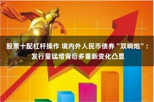 股票十配杠杆操作 境内外人民币债券“双响炮”： 发行量猛增背后多重新变化凸显