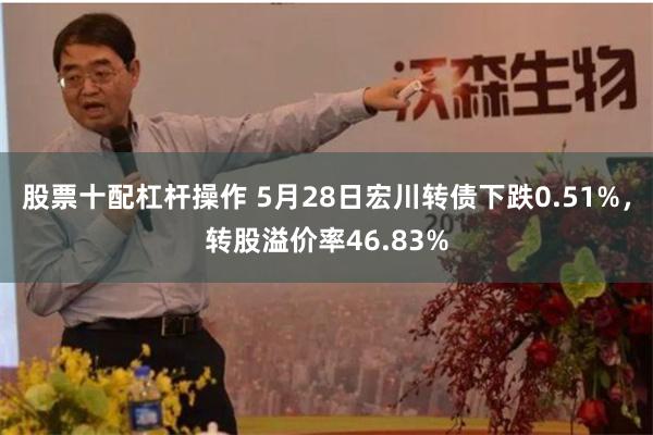 股票十配杠杆操作 5月28日宏川转债下跌0.51%，转股溢价率46.83%