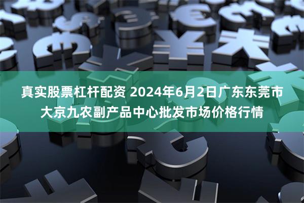 真实股票杠杆配资 2024年6月2日广东东莞市大京九农副产品