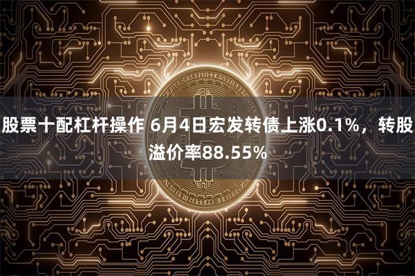 股票十配杠杆操作 6月4日宏发转债上涨0.1%，转股溢价