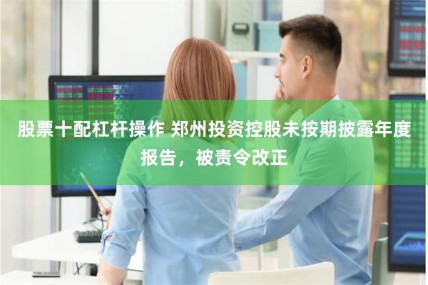 股票十配杠杆操作 郑州投资控股未按期披露年度报告，被责令