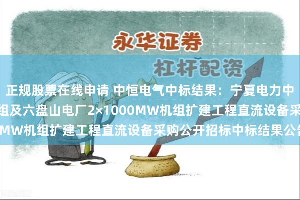 正规股票在线申请 中恒电气中标结果：宁夏电力中卫电厂4×660MW机组及六盘山电厂2×1000MW机组扩建工程直流设备采购公开招标中标结果公告