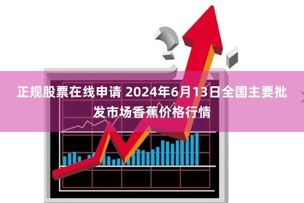 正规股票在线申请 2024年6月13日全国主要批发市场香蕉价格行情