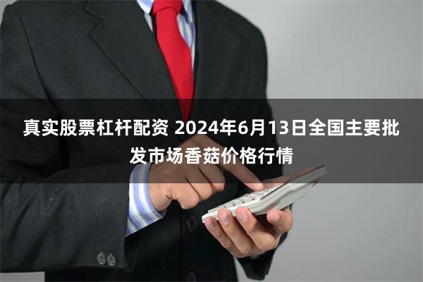 真实股票杠杆配资 2024年6月13日全国主要批发市场香菇价