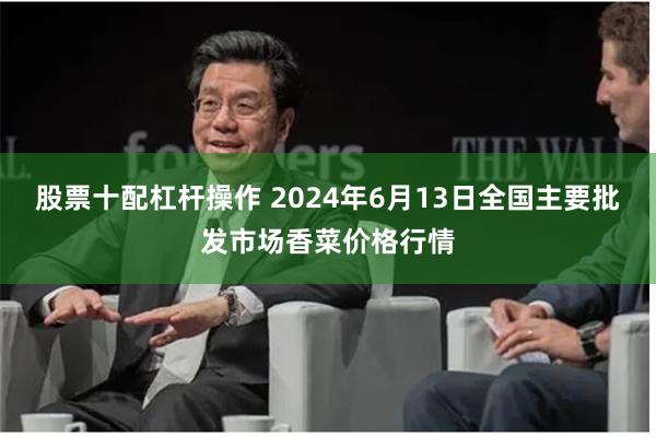 股票十配杠杆操作 2024年6月13日全国主要批发市场香