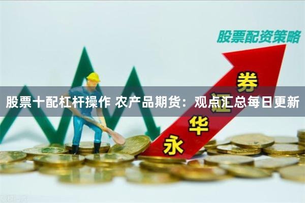 股票十配杠杆操作 农产品期货：观点汇总每日更新