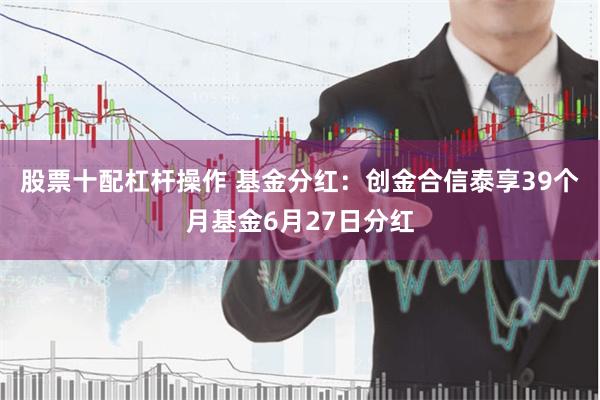 股票十配杠杆操作 基金分红：创金合信泰享39个月基金6月27日分红