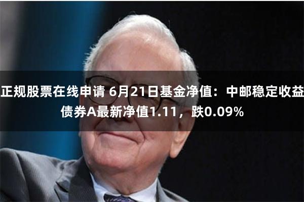 正规股票在线申请 6月21日基金净值：中邮稳定收益债券A最新净值1.11，跌0.09%