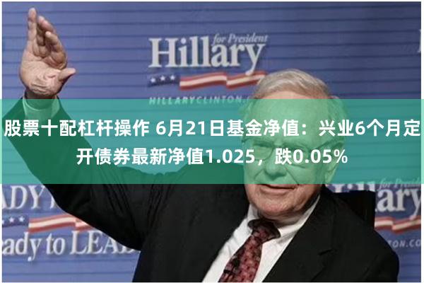 股票十配杠杆操作 6月21日基金净值：兴业6个月定开债券最新净值1.025，跌0.05%