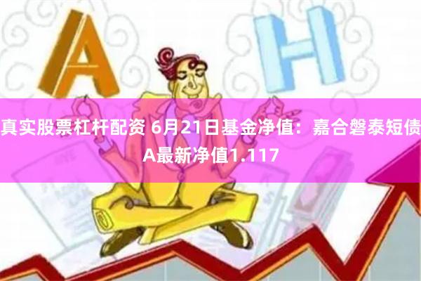 真实股票杠杆配资 6月21日基金净值：嘉合磐泰短债A最新净值1.117