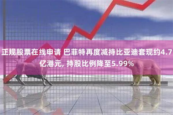 正规股票在线申请 巴菲特再度减持比亚迪套现约4.7亿港元