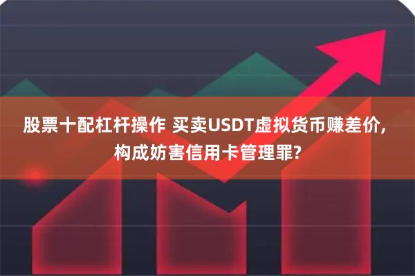 股票十配杠杆操作 买卖USDT虚拟货币赚差价, 构成妨害信用卡管理罪?