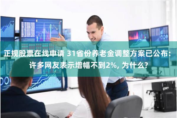 正规股票在线申请 31省份养老金调整方案已公布: 许多网友表示增幅不到2%, 为什么?