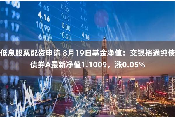 低息股票配资申请 8月19日基金净值：交银裕通纯债债券A最新净值1.1009，涨0.05%