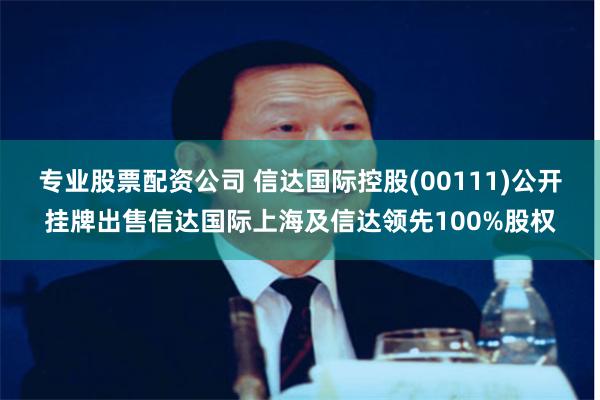 专业股票配资公司 信达国际控股(00111)公开挂牌出售信达国际上海及信达领先100%股权