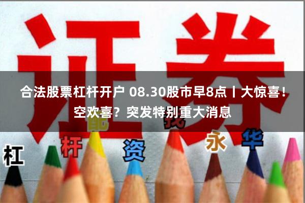 合法股票杠杆开户 08.30股市早8点丨大惊喜！空欢喜？突发特别重大消息