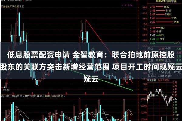 低息股票配资申请 金智教育：联合拍地前原控股股东的关联方突击新增经营范围 项目开工时间现疑云