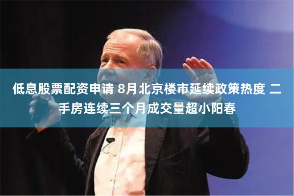 低息股票配资申请 8月北京楼市延续政策热度 二手房连续三个月成交量超小阳春