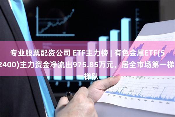 专业股票配资公司 ETF主力榜 | 有色金属ETF(51