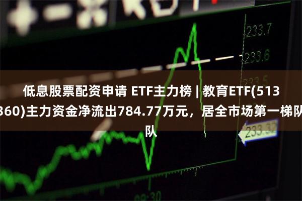 低息股票配资申请 ETF主力榜 | 教育ETF(513360